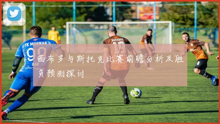 西布罗与斯托克比赛前瞻分析及胜负预测探讨