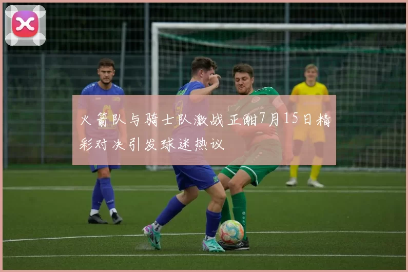 火箭队与骑士队激战正酣7月15日精彩对决引发球迷热议