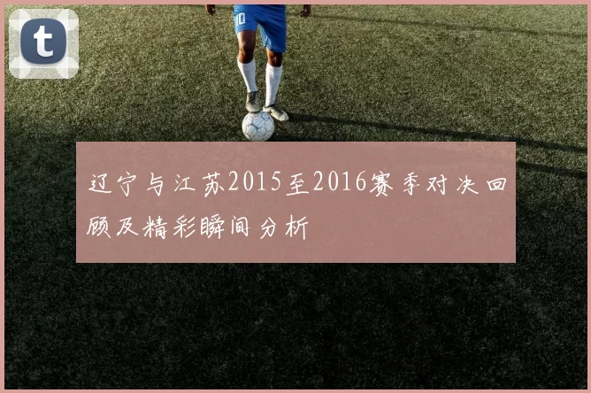 辽宁与江苏2015至2016赛季对决回顾及精彩瞬间分析