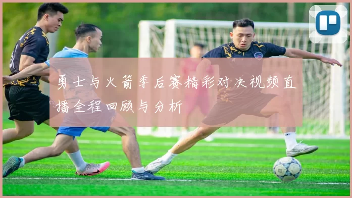 勇士与火箭季后赛精彩对决视频直播全程回顾与分析