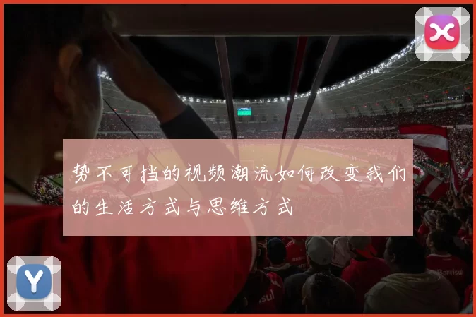 势不可挡的视频潮流如何改变我们的生活方式与思维方式