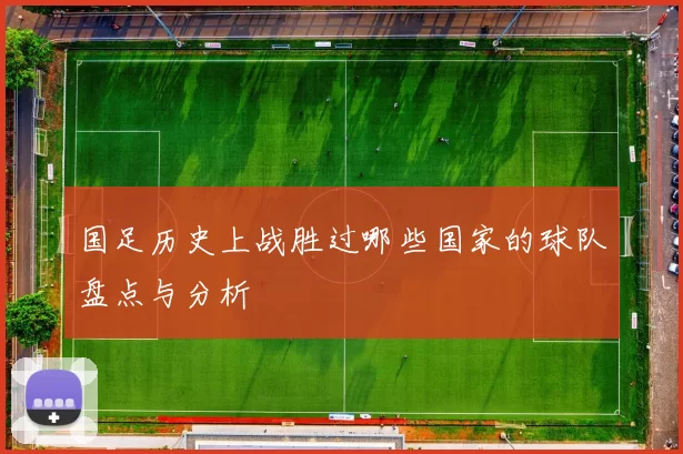 国足历史上战胜过哪些国家的球队盘点与分析