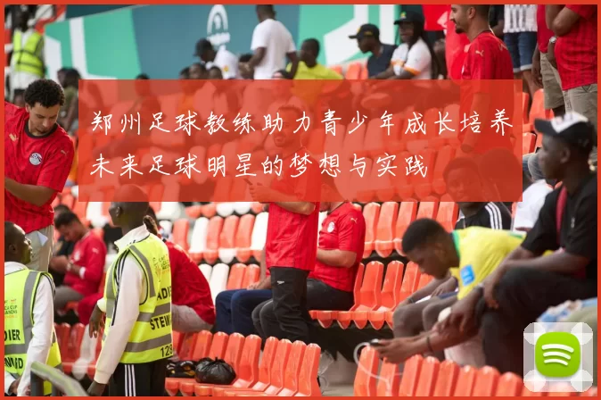 郑州足球教练助力青少年成长培养未来足球明星的梦想与实践