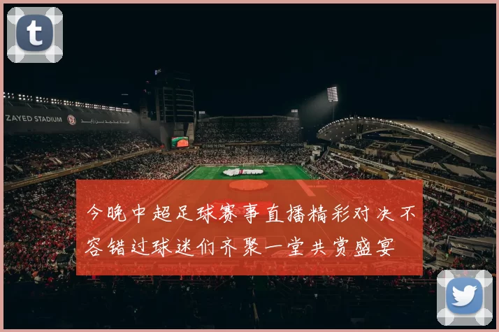 今晚中超足球赛事直播精彩对决不容错过球迷们齐聚一堂共赏盛宴