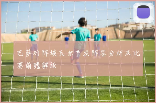 巴萨对阵埃瓦尔首发阵容分析及比赛前瞻解读