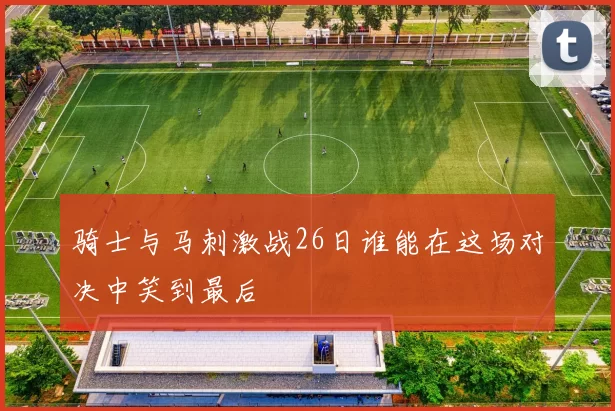 骑士与马刺激战26日谁能在这场对决中笑到最后
