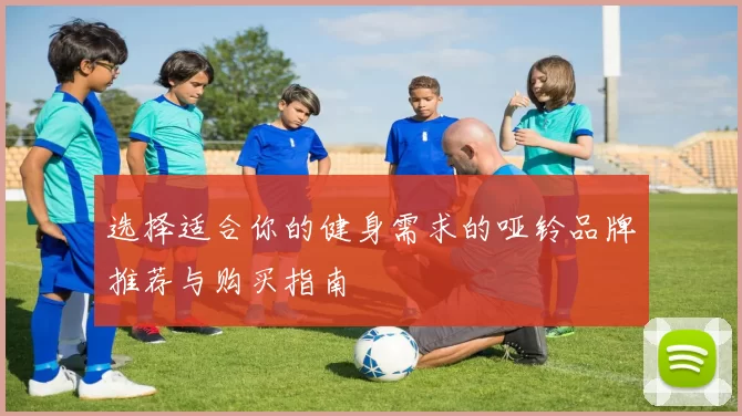 选择适合你的健身需求的哑铃品牌推荐与购买指南